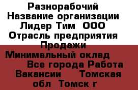 Разнорабочий › Название организации ­ Лидер Тим, ООО › Отрасль предприятия ­ Продажи › Минимальный оклад ­ 14 000 - Все города Работа » Вакансии   . Томская обл.,Томск г.